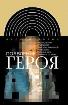 Появление героя. Из истории русской эмоциональной культуры конца XVIII – начала XIX века (2-е изд.)