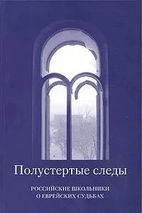 Полустёртые следы. Российские школьники о еврейских судьбах. Из работ участников всероссийского исторического конкурса старшеклассников «Человек в истории. Россия — XX век»
