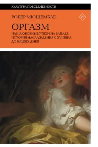 Оргазм, или Любовные утехи на Западе. История наслаждения с XVI века до наших дней